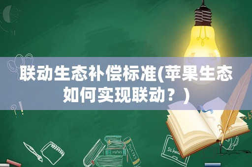 聯(lián)動生態(tài)補(bǔ)償標(biāo)準(zhǔn)(蘋果生態(tài)如何實(shí)現(xiàn)聯(lián)動？)