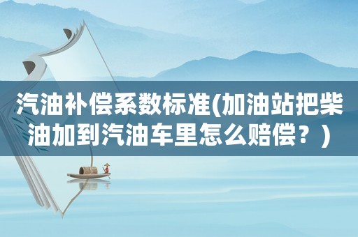 汽油補(bǔ)償系數(shù)標(biāo)準(zhǔn)(加油站把柴油加到汽油車(chē)?yán)镌趺促r償？)