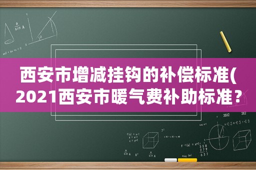 西安市增減掛鉤的補償標(biāo)準(zhǔn)(2021西安市暖氣費補助標(biāo)準(zhǔn)？)