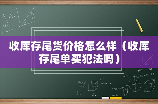 收庫存尾貨價(jià)格怎么樣（收庫存尾單買犯法嗎）