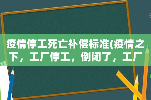 疫情停工死亡補(bǔ)償標(biāo)準(zhǔn)(疫情之下，工廠停工，倒閉了，工廠需要做出哪些賠償？)