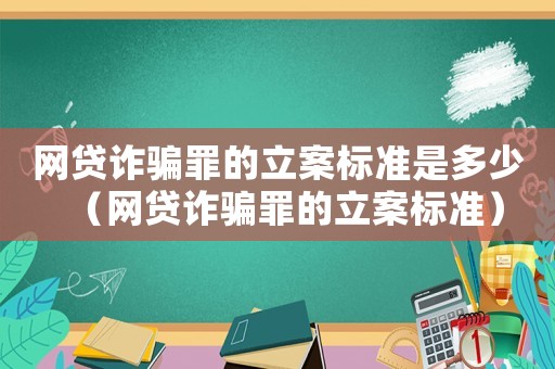 網(wǎng)貸詐騙罪的立案標(biāo)準(zhǔn)是多少（網(wǎng)貸詐騙罪的立案標(biāo)準(zhǔn)）