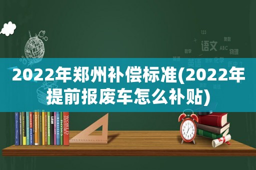 2022年鄭州補償標準(2022年提前報廢車怎么補貼)