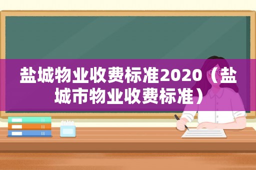 鹽城物業(yè)收費標準2020（鹽城市物業(yè)收費標準）