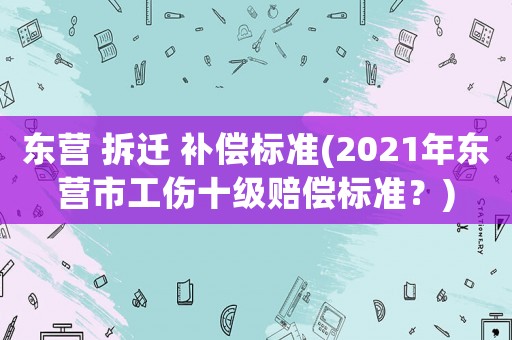 東營(yíng) 拆遷 補(bǔ)償標(biāo)準(zhǔn)(2021年東營(yíng)市工傷十級(jí)賠償標(biāo)準(zhǔn)？)