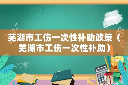 蕪湖市工傷一次性補助政策（蕪湖市工傷一次性補助）