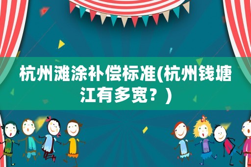 杭州灘涂補(bǔ)償標(biāo)準(zhǔn)(杭州錢塘江有多寬？)