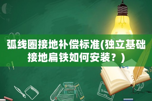 弧線圈接地補(bǔ)償標(biāo)準(zhǔn)(獨(dú)立基礎(chǔ)接地扁鐵如何安裝？)