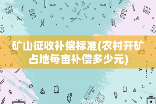礦山征收補(bǔ)償標(biāo)準(zhǔn)(農(nóng)村開礦占地每畝補(bǔ)償多少元)