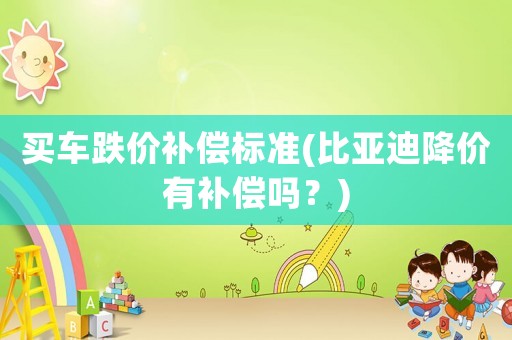 買車跌價(jià)補(bǔ)償標(biāo)準(zhǔn)(比亞迪降價(jià)有補(bǔ)償嗎？)