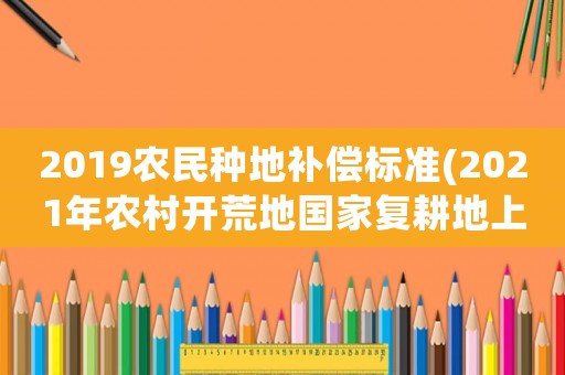 2019農(nóng)民種地補(bǔ)償標(biāo)準(zhǔn)(2021年農(nóng)村開荒地國家復(fù)耕地上的青苗怎么補(bǔ)償)