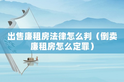 出售廉租房法律怎么判（倒賣(mài)廉租房怎么定罪）