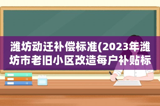 濰坊動(dòng)遷補(bǔ)償標(biāo)準(zhǔn)(2023年濰坊市老舊小區(qū)改造每戶補(bǔ)貼標(biāo)準(zhǔn)？)