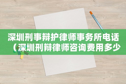 深圳刑事辯護(hù)律師事務(wù)所電話（深圳刑辯律師咨詢費(fèi)用多少）