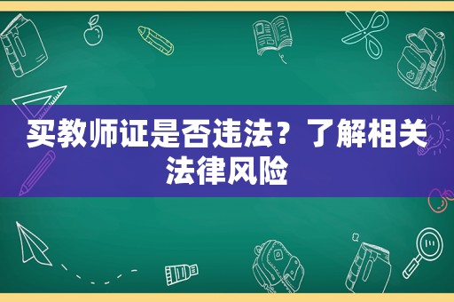 買教師證是否違法？了解相關(guān)法律風(fēng)險(xiǎn)
