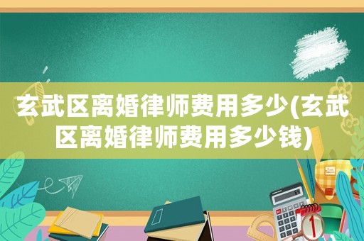 玄武區(qū)離婚律師費(fèi)用多少(玄武區(qū)離婚律師費(fèi)用多少錢(qián))