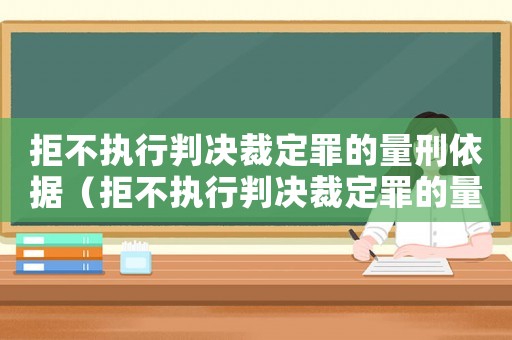 拒不執(zhí)行判決裁定罪的量刑依據(jù)（拒不執(zhí)行判決裁定罪的量刑）