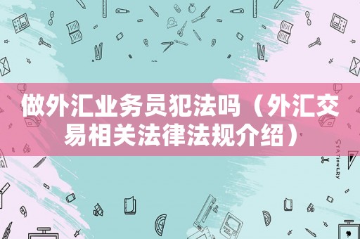 做外匯業(yè)務(wù)員犯法嗎（外匯交易相關(guān)法律法規(guī)介紹）
