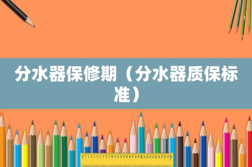 分水器保修期（分水器質(zhì)保標(biāo)準(zhǔn)）