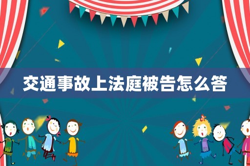 交通事故上法庭被告怎么答