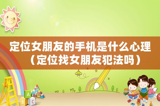 定位女朋友的手機(jī)是什么心理（定位找女朋友犯法嗎）