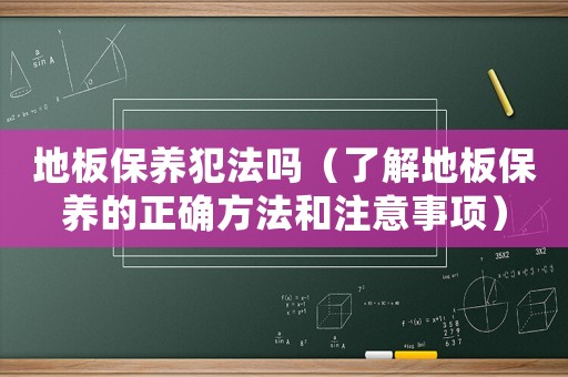 地板保養(yǎng)犯法嗎（了解地板保養(yǎng)的正確方法和注意事項）