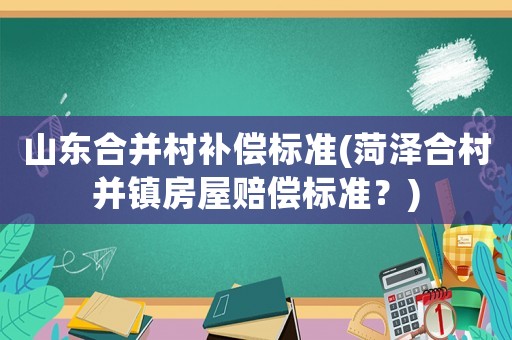 山東合并村補(bǔ)償標(biāo)準(zhǔn)(菏澤合村并鎮(zhèn)房屋賠償標(biāo)準(zhǔn)？)