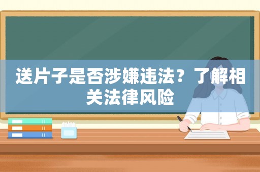 送片子是否涉嫌違法？了解相關(guān)法律風(fēng)險