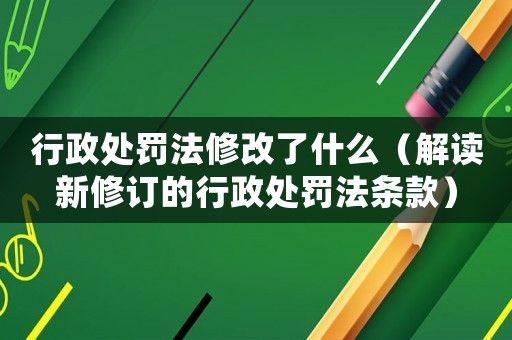 行政處罰法修改了什么（解讀新修訂的行政處罰法條款）