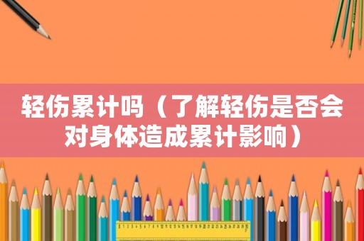 輕傷累計(jì)嗎（了解輕傷是否會(huì)對(duì)身體造成累計(jì)影響）