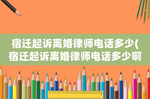 宿遷起訴離婚律師電話多少(宿遷起訴離婚律師電話多少啊)