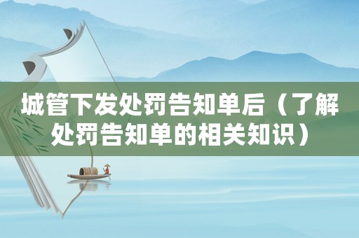 城管下發(fā)處罰告知單后（了解處罰告知單的相關(guān)知識(shí)）
