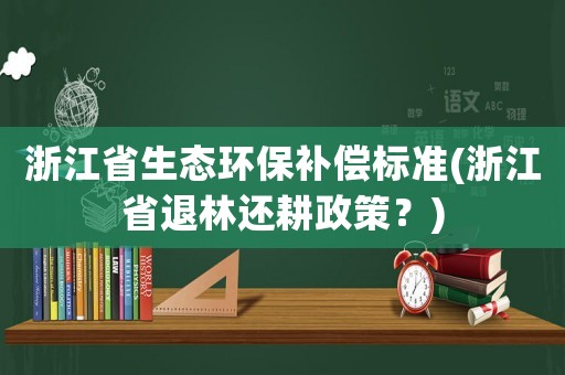 浙江省生態(tài)環(huán)保補(bǔ)償標(biāo)準(zhǔn)(浙江省退林還耕政策？)