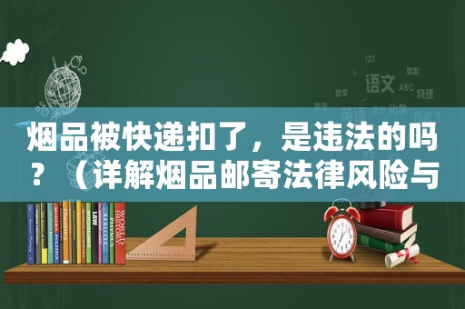 煙品被快遞扣了，是違法的嗎？（詳解煙品郵寄法律風險與防范措施）