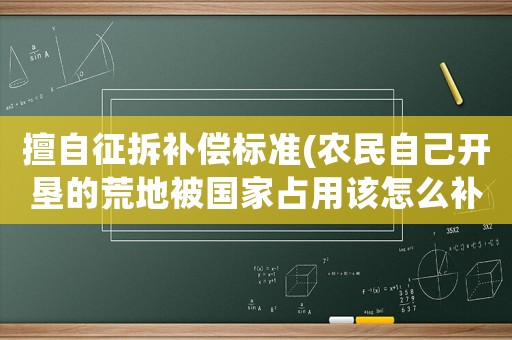 擅自征拆補(bǔ)償標(biāo)準(zhǔn)(農(nóng)民自己開墾的荒地被國家占用該怎么補(bǔ)償？)