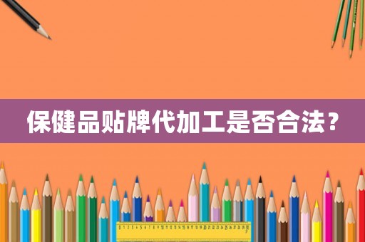 保健品貼牌代加工是否合法？