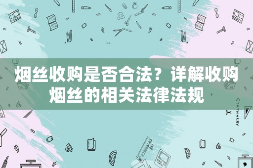 煙絲收購是否合法？詳解收購煙絲的相關(guān)法律法規(guī)