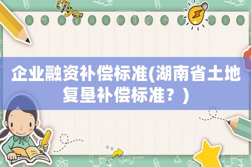 企業(yè)融資補(bǔ)償標(biāo)準(zhǔn)(湖南省土地復(fù)墾補(bǔ)償標(biāo)準(zhǔn)？)