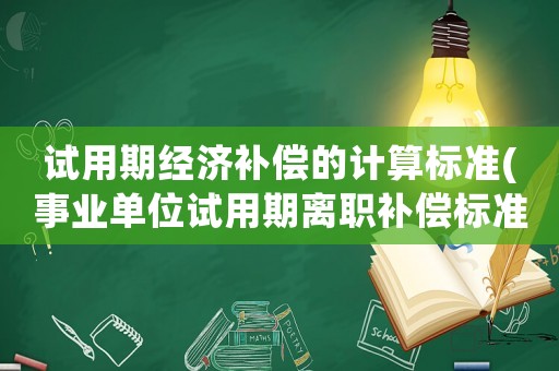 試用期經(jīng)濟(jì)補(bǔ)償?shù)挠?jì)算標(biāo)準(zhǔn)(事業(yè)單位試用期離職補(bǔ)償標(biāo)準(zhǔn)？)