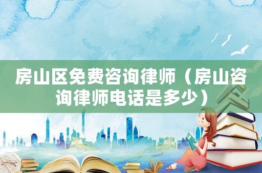 房山區(qū)免費咨詢律師（房山咨詢律師電話是多少）