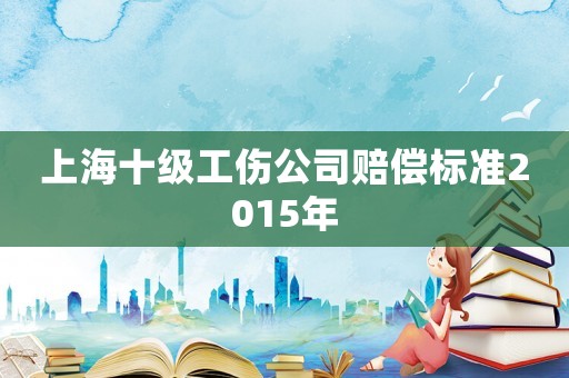上海十級(jí)工傷公司賠償標(biāo)準(zhǔn)2015年