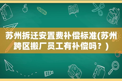 蘇州拆遷安置費(fèi)補(bǔ)償標(biāo)準(zhǔn)(蘇州跨區(qū)搬廠員工有補(bǔ)償嗎？)