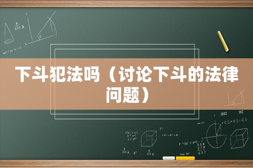 下斗犯法嗎（討論下斗的法律問(wèn)題）