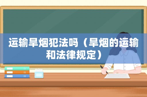 運輸旱煙犯法嗎（旱煙的運輸和法律規(guī)定）