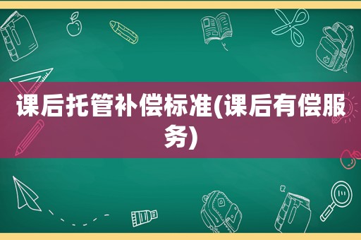 課后托管補償標(biāo)準(zhǔn)(課后有償服務(wù))