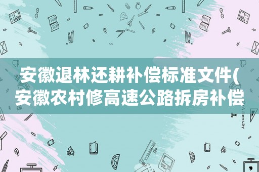 安徽退林還耕補償標準文件(安徽農(nóng)村修高速公路拆房補償標準？)