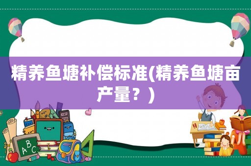 精養(yǎng)魚塘補(bǔ)償標(biāo)準(zhǔn)(精養(yǎng)魚塘畝產(chǎn)量？)