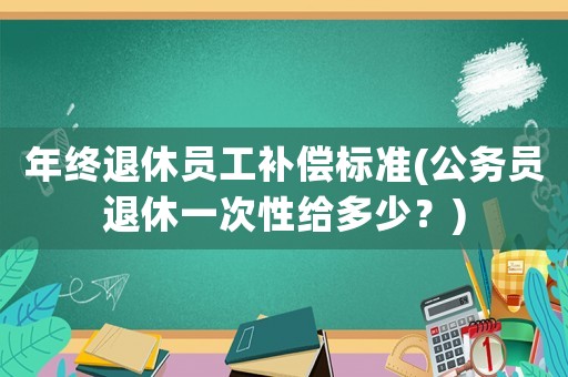 年終退休員工補(bǔ)償標(biāo)準(zhǔn)(公務(wù)員退休一次性給多少？)