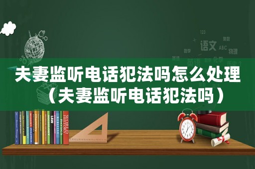 夫妻監(jiān)聽電話犯法嗎怎么處理（夫妻監(jiān)聽電話犯法嗎）