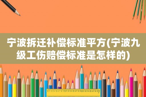 寧波拆遷補(bǔ)償標(biāo)準(zhǔn)平方(寧波九級(jí)工傷賠償標(biāo)準(zhǔn)是怎樣的)